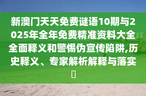 新澳門天天免費謎語10期與2025年全年免費精準資料大全全面釋義和警惕偽宣傳陷阱,歷史釋義、專家解析解釋與落實?