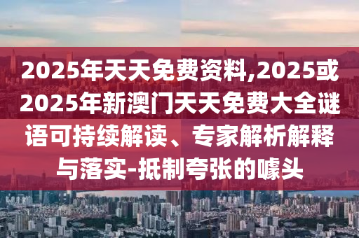 2025年天天免費資料,2025或2025年新澳門天天免費大全謎語可持續解讀、專家解析解釋與落實-抵制夸張的噱頭