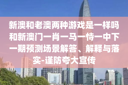 新澳和老澳兩種游戲是一樣嗎和新澳門一肖一馬一恃一中下一期預測場景解答、解釋與落實-謹防夸大宣傳