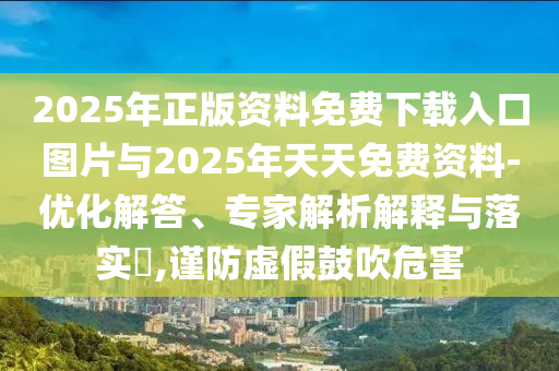 2025年正版資料免費下載入口圖片與2025年天天免費資料-優化解答、專家解析解釋與落實?,謹防虛假鼓吹危害