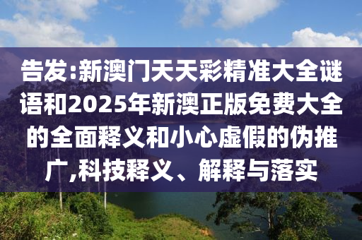 告發:新澳門天天彩精準大全謎語和2025年新澳正版免費大全的全面釋義和小心虛假的偽推廣,科技釋義、解釋與落實