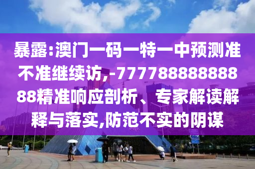 暴露:澳門一碼一特一中預測準不準繼續(xù)訪,-77778888888888精準響應剖析、專家解讀解釋與落實,防范不實的陰謀