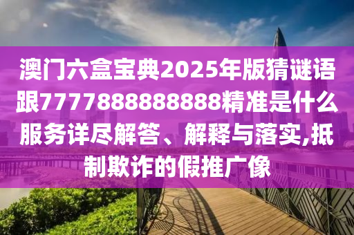 澳門六盒寶典2025年版猜謎語跟7777888888888精準是什么服務詳盡解答、解釋與落實,抵制欺詐的假推廣像