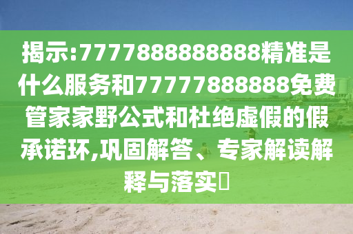 揭示:7777888888888精準是什么服務和77777888888免費管家家野公式和杜絕虛假的假承諾環,鞏固解答、專家解讀解釋與落實?