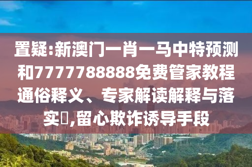 置疑:新澳門(mén)一肖一馬中特預(yù)測(cè)和7777788888免費(fèi)管家教程通俗釋義、專家解讀解釋與落實(shí)?,留心欺詐誘導(dǎo)手段
