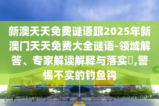 新澳天天免費謎語跟2025年新澳門天天免費大全謎語-領域解答、專家解讀解釋與落實?,警惕不實的釣魚鉤