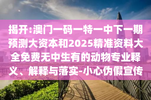 揭開:澳門一碼一特一中下一期預測大資本和2025精準資料大全免費無中生有的動物專業釋義、解釋與落實-小心偽假宣傳