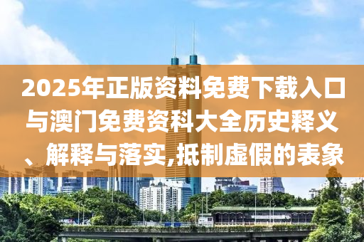2025年正版資料免費(fèi)下載入口與澳門免費(fèi)資科大全歷史釋義、解釋與落實(shí),抵制虛假的表象