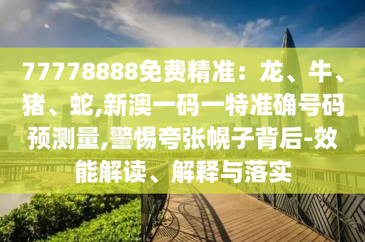 77778888免費(fèi)精準(zhǔn):龍、牛、豬、蛇,新澳一碼一特準(zhǔn)確號(hào)碼預(yù)測量,警惕夸張幌子背后-效能解讀、解釋與落實(shí)