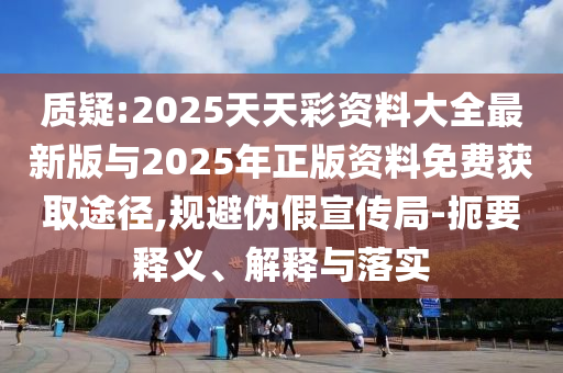 質(zhì)疑:2025天天彩資料大全最新版與2025年正版資料免費(fèi)獲取途徑,規(guī)避偽假宣傳局-扼要釋義、解釋與落實(shí)