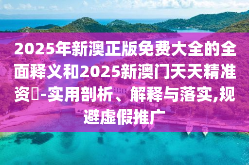2025年新澳正版免費大全的全面釋義和2025新澳門天天精準資枓-實用剖析、解釋與落實,規避虛假推廣