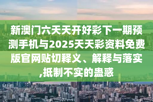 新澳門(mén)六天天開(kāi)好彩下一期預(yù)測(cè)手機(jī)與2025天天彩資料免費(fèi)版官網(wǎng)貼切釋義、解釋與落實(shí),抵制不實(shí)的蠱惑