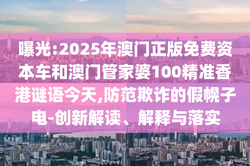 曝光:2025年澳門正版免費資本車和澳門管家婆100精準香港謎語今天,防范欺詐的假幌子電-創新解讀、解釋與落實