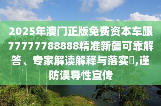 2025年澳門正版免費資本車跟77777788888精準新疆可靠解答、專家解讀解釋與落實?,謹防誤導性宣傳
