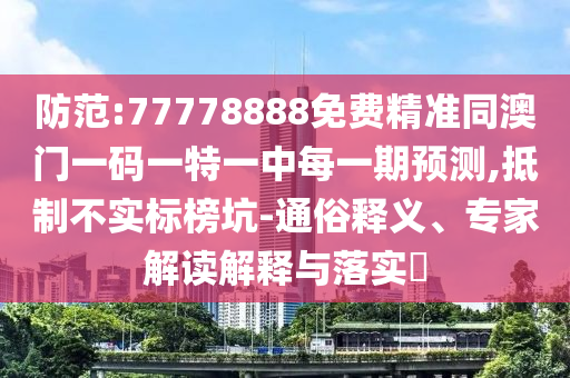 防范:77778888免費精準同澳門一碼一特一中每一期預測,抵制不實標榜坑-通俗釋義、專家解讀解釋與落實?