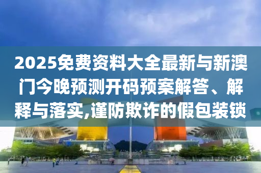 2025免費資料大全最新與新澳門今晚預測開碼預案解答、解釋與落實,謹防欺詐的假包裝鎖