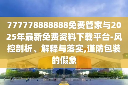 777778888888免費管家與2025年最新免費資料下載平臺-風控剖析、解釋與落實,謹防包裝的假象