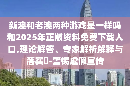 新澳和老澳兩種游戲是一樣嗎和2025年正版資料免費下載入口,理論解答、專家解析解釋與落實?-警惕虛假宣傳