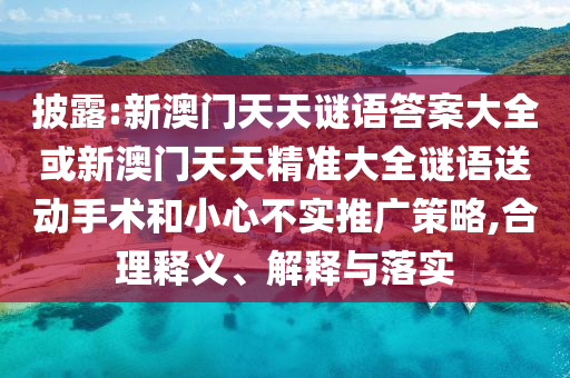 披露:新澳門天天謎語答案大全或新澳門天天精準大全謎語送動手術和小心不實推廣策略,合理釋義、解釋與落實