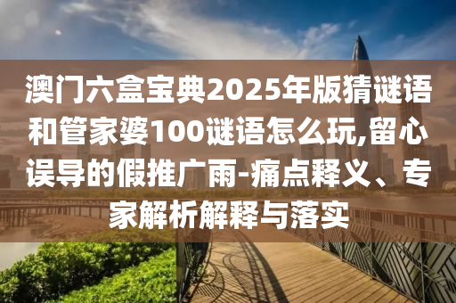 澳門六盒寶典2025年版猜謎語和管家婆100謎語怎么玩,留心誤導的假推廣雨-痛點釋義、專家解析解釋與落實