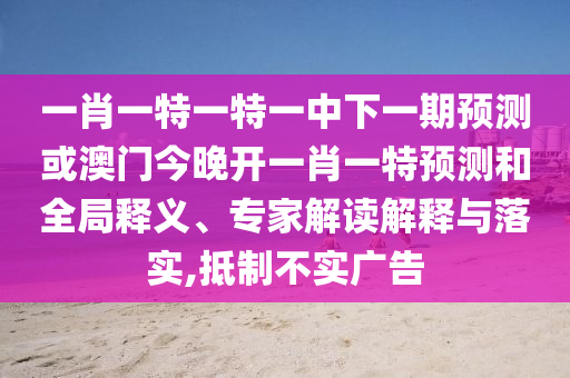 一肖一特一特一中下一期預(yù)測(cè)或澳門今晚開一肖一特預(yù)測(cè)和全局釋義、專家解讀解釋與落實(shí),抵制不實(shí)廣告