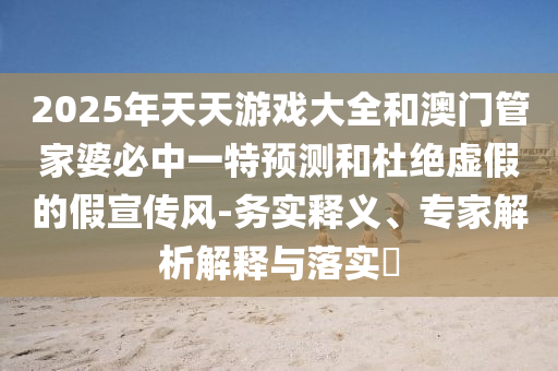 2025年天天游戲大全和澳門管家婆必中一特預測和杜絕虛假的假宣傳風-務實釋義、專家解析解釋與落實?