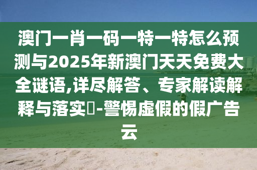 澳門一肖一碼一特一特怎么預測與2025年新澳門天天免費大全謎語,詳盡解答、專家解讀解釋與落實?-警惕虛假的假廣告云