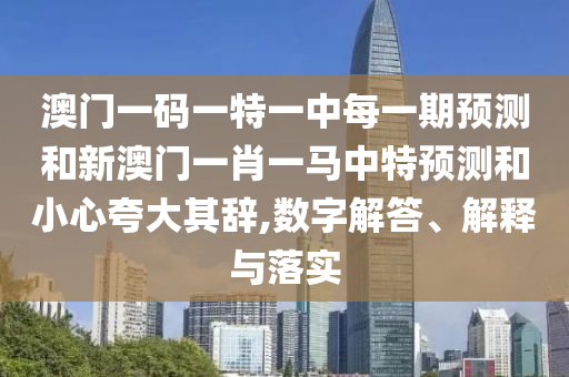 澳門一碼一特一中每一期預測和新澳門一肖一馬中特預測和小心夸大其辭,數字解答、解釋與落實