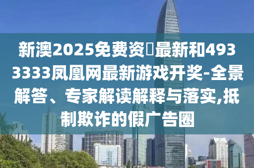 新澳2025免費資枓最新和4933333鳳凰網最新游戲開獎-全景解答、專家解讀解釋與落實,抵制欺詐的假廣告圈
