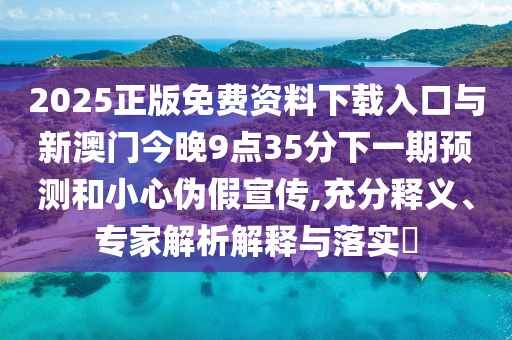 2025正版免費(fèi)資料下載入口與新澳門今晚9點(diǎn)35分下一期預(yù)測和小心偽假宣傳,充分釋義、專家解析解釋與落實(shí)?