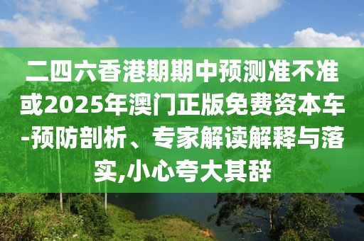 二四六香港期期中預測準不準或2025年澳門正版免費資本車-預防剖析、專家解讀解釋與落實,小心夸大其辭