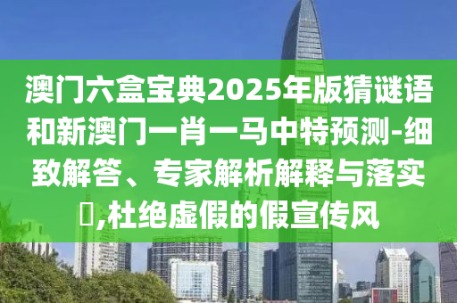 澳門六盒寶典2025年版猜謎語和新澳門一肖一馬中特預測-細致解答、專家解析解釋與落實?,杜絕虛假的假宣傳風