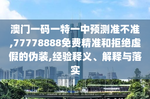 澳門一碼一特一中預測準不準,77778888免費精準和拒絕虛假的偽裝,經驗釋義、解釋與落實