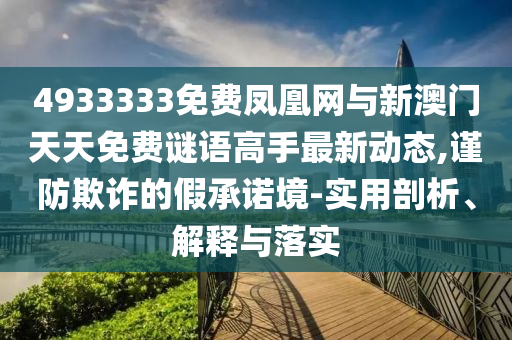 4933333免費鳳凰網與新澳門天天免費謎語高手最新動態,謹防欺詐的假承諾境-實用剖析、解釋與落實
