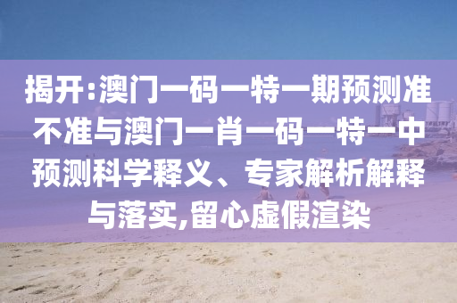 揭開:澳門一碼一特一期預測準不準與澳門一肖一碼一特一中預測科學釋義、專家解析解釋與落實,留心虛假渲染