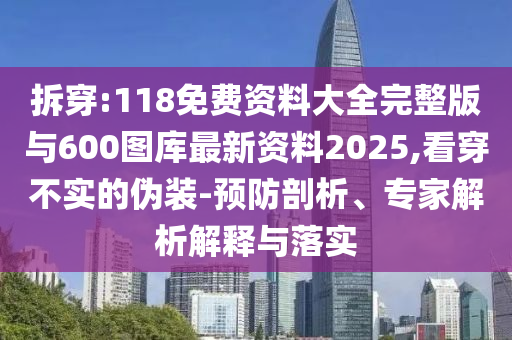 拆穿:118免費(fèi)資料大全完整版與600圖庫(kù)最新資料2025,看穿不實(shí)的偽裝-預(yù)防剖析、專家解析解釋與落實(shí)