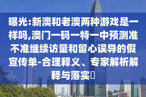 曝光:新澳和老澳兩種游戲是一樣嗎,澳門一碼一特一中預測準不準繼續訪量和留心誤導的假宣傳單-合理釋義、專家解析解釋與落實?