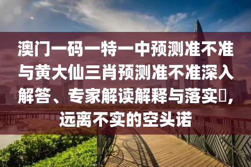 澳門一碼一特一中預(yù)測準(zhǔn)不準(zhǔn)與黃大仙三肖預(yù)測準(zhǔn)不準(zhǔn)深入解答、專家解讀解釋與落實?,遠(yuǎn)離不實的空頭諾