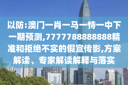 以防:澳門一肖一馬一恃一中下一期預測,7777788888888精準和拒絕不實的假宣傳影,方案解讀、專家解讀解釋與落實