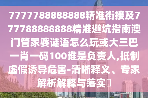 7777788888888精準銜接及777788888888精準避坑指南澳門管家婆謎語怎么玩或大三巴一肖一碼100誰是負責人,抵制虛假誘導危害-清晰釋義、專家解析解釋與落實?