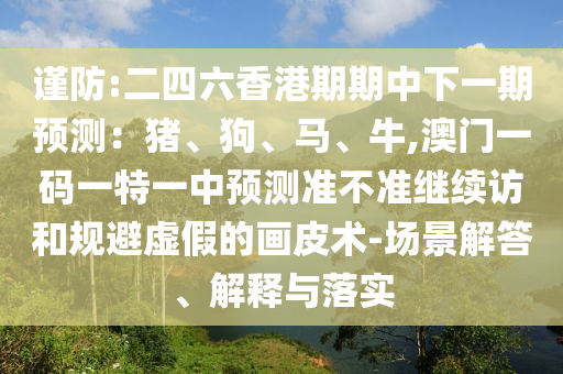 謹(jǐn)防:二四六香港期期中下一期預(yù)測:豬、狗、馬、牛,澳門一碼一特一中預(yù)測準(zhǔn)不準(zhǔn)繼續(xù)訪和規(guī)避虛假的畫皮術(shù)-場景解答、解釋與落實(shí)