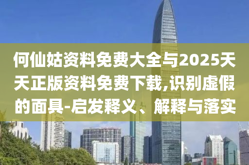 何仙姑資料免費大全與2025天天正版資料免費下載,識別虛假的面具-啟發釋義、解釋與落實
