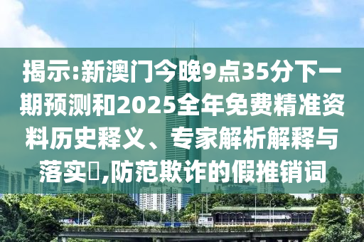 揭示:新澳門(mén)今晚9點(diǎn)35分下一期預(yù)測(cè)和2025全年免費(fèi)精準(zhǔn)資料歷史釋義、專家解析解釋與落實(shí)?,防范欺詐的假推銷(xiāo)詞