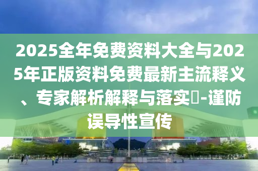 2025全年免費資料大全與2025年正版資料免費最新主流釋義、專家解析解釋與落實?-謹防誤導性宣傳