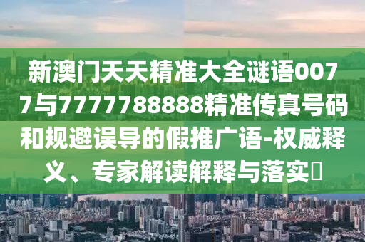新澳門天天精準大全謎語0077與7777788888精準傳真號碼和規避誤導的假推廣語-權威釋義、專家解讀解釋與落實?