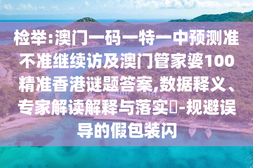 檢舉:澳門一碼一特一中預測準不準繼續訪及澳門管家婆100精準香港謎題答案,數據釋義、專家解讀解釋與落實?-規避誤導的假包裝閃