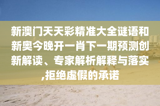 新澳門天天彩精準大全謎語和新奧今晚開一肖下一期預測創新解讀、專家解析解釋與落實,拒絕虛假的承諾