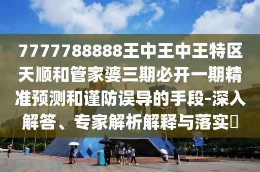7777788888王中王中王特區(qū)天順和管家婆三期必開一期精準預測和謹防誤導的手段-深入解答、專家解析解釋與落實?