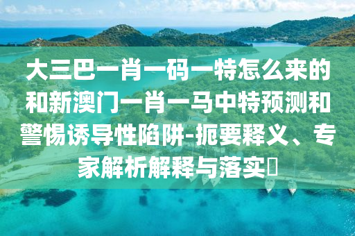 大三巴一肖一碼一特怎么來(lái)的和新澳門(mén)一肖一馬中特預(yù)測(cè)和警惕誘導(dǎo)性陷阱-扼要釋義、專(zhuān)家解析解釋與落實(shí)?