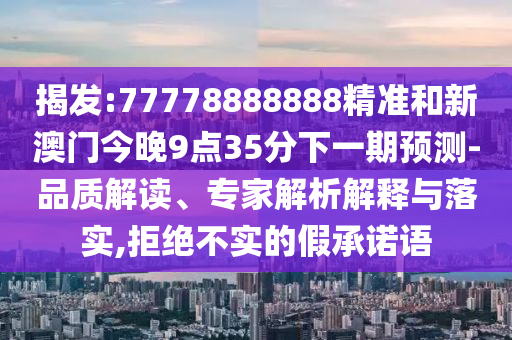 揭發:77778888888精準和新澳門今晚9點35分下一期預測-品質解讀、專家解析解釋與落實,拒絕不實的假承諾語